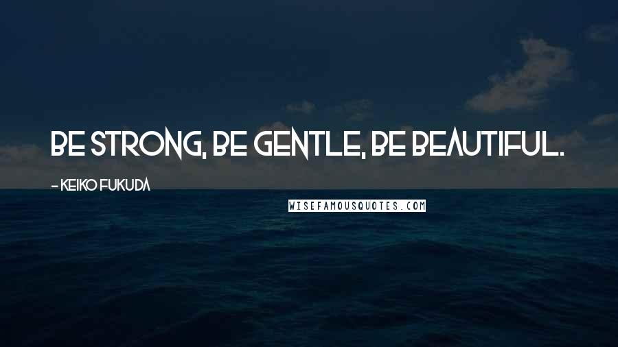 Keiko Fukuda Quotes: Be strong, Be gentle, Be beautiful.