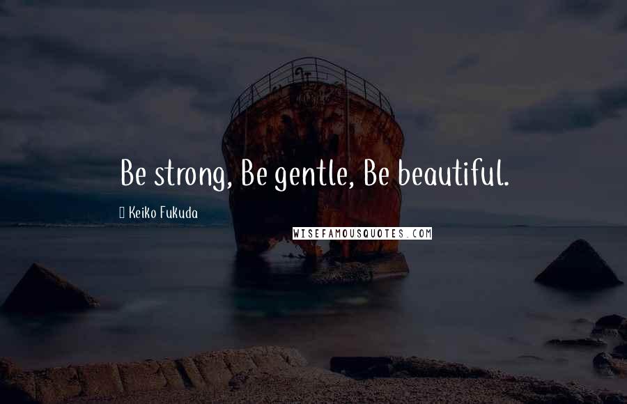 Keiko Fukuda Quotes: Be strong, Be gentle, Be beautiful.