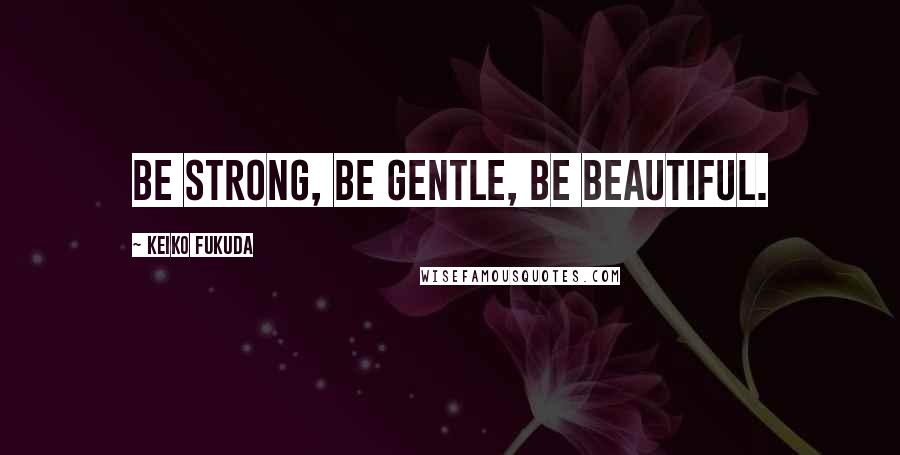 Keiko Fukuda Quotes: Be strong, Be gentle, Be beautiful.