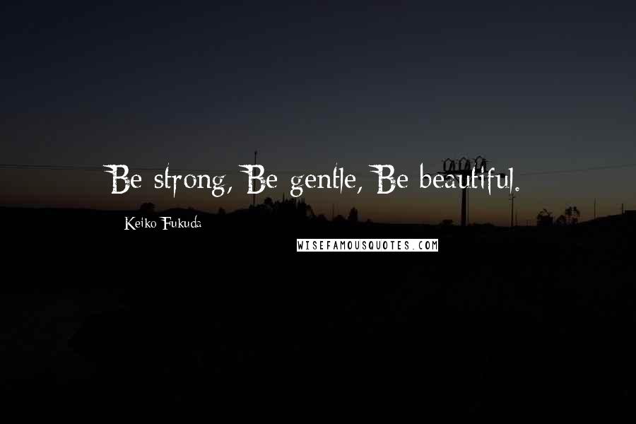 Keiko Fukuda Quotes: Be strong, Be gentle, Be beautiful.