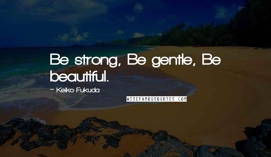 Keiko Fukuda Quotes: Be strong, Be gentle, Be beautiful.