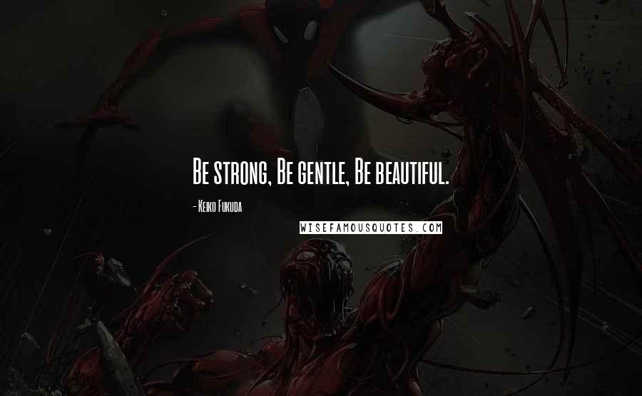 Keiko Fukuda Quotes: Be strong, Be gentle, Be beautiful.