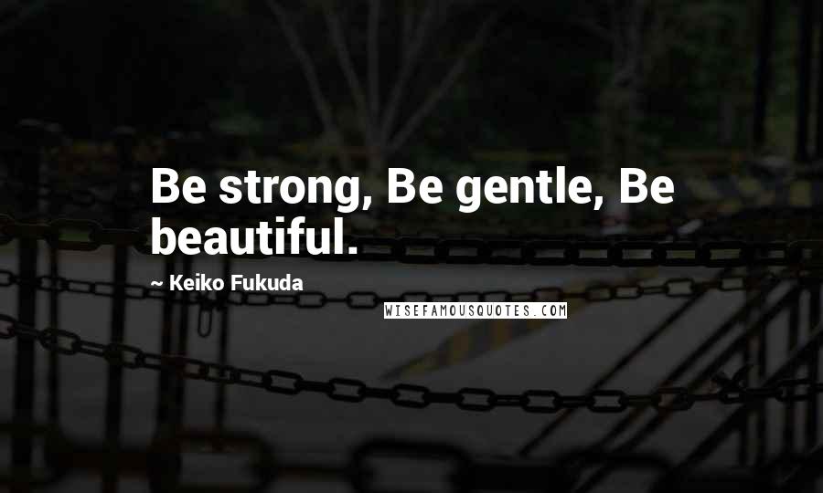 Keiko Fukuda Quotes: Be strong, Be gentle, Be beautiful.