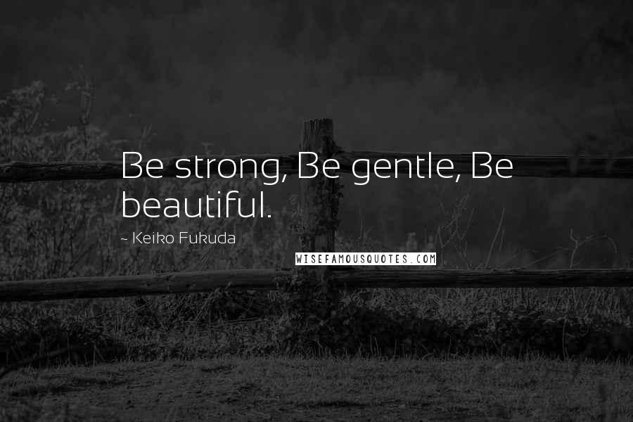 Keiko Fukuda Quotes: Be strong, Be gentle, Be beautiful.