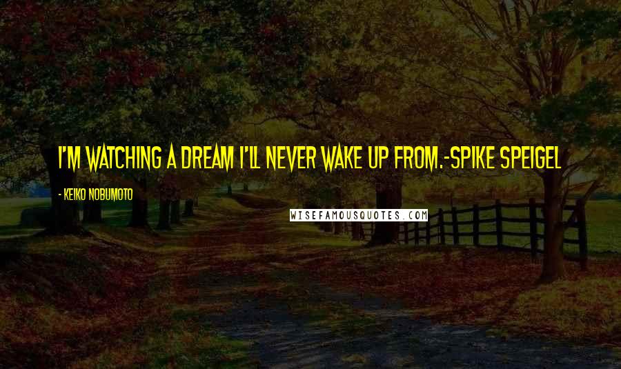 Keiko Nobumoto Quotes: I'm watching a dream I'll never wake up from.-Spike Speigel