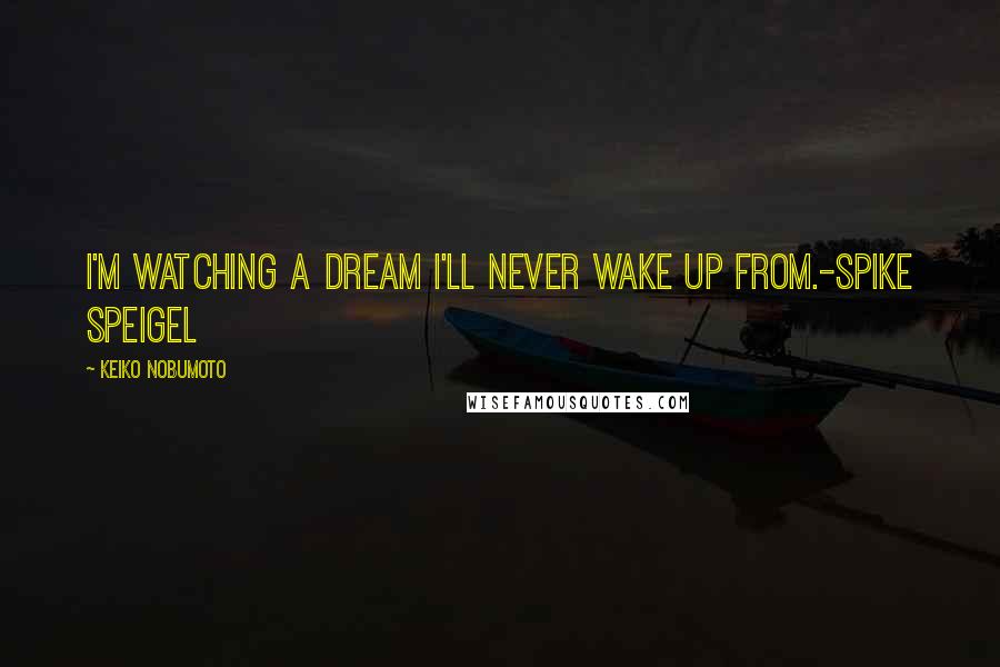 Keiko Nobumoto Quotes: I'm watching a dream I'll never wake up from.-Spike Speigel