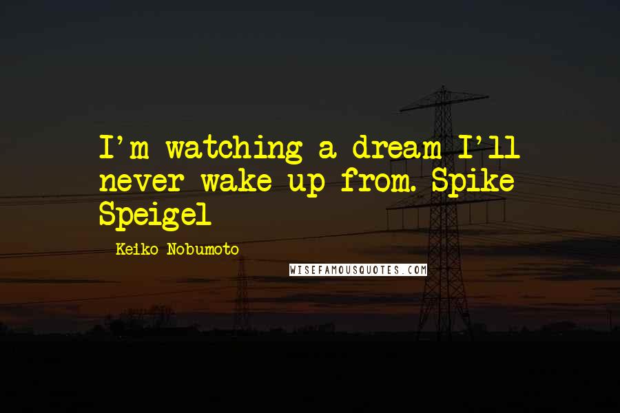 Keiko Nobumoto Quotes: I'm watching a dream I'll never wake up from.-Spike Speigel