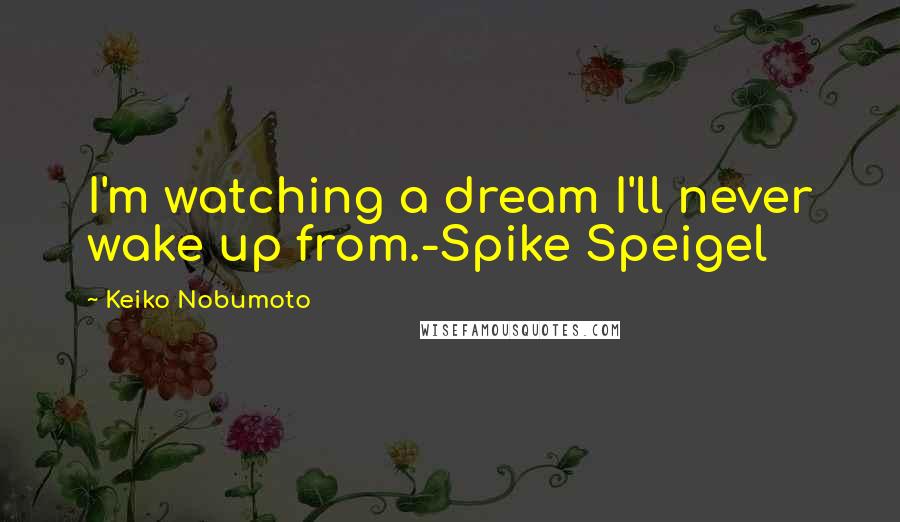 Keiko Nobumoto Quotes: I'm watching a dream I'll never wake up from.-Spike Speigel