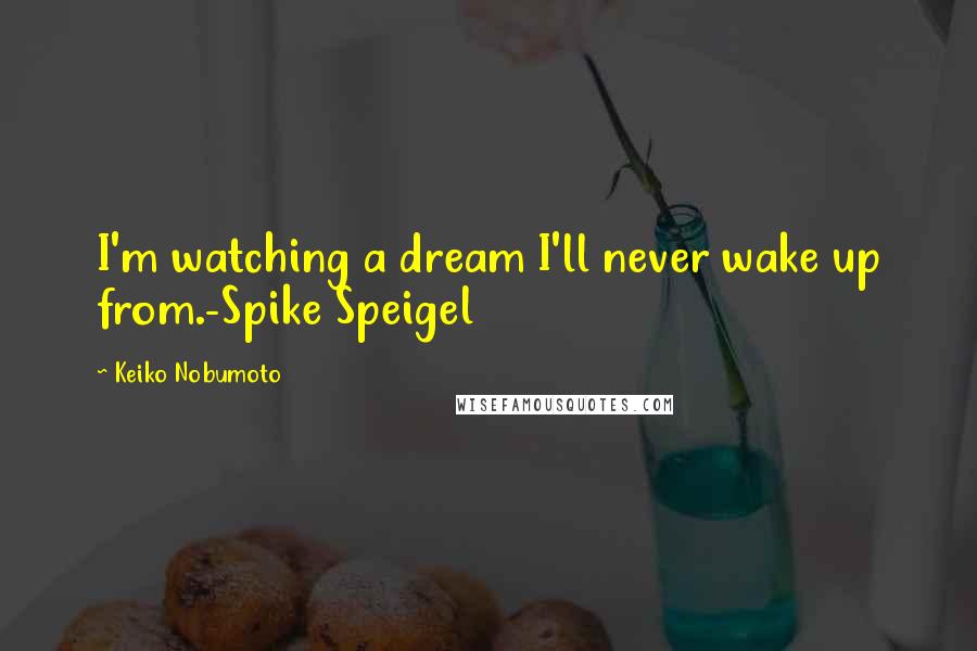 Keiko Nobumoto Quotes: I'm watching a dream I'll never wake up from.-Spike Speigel