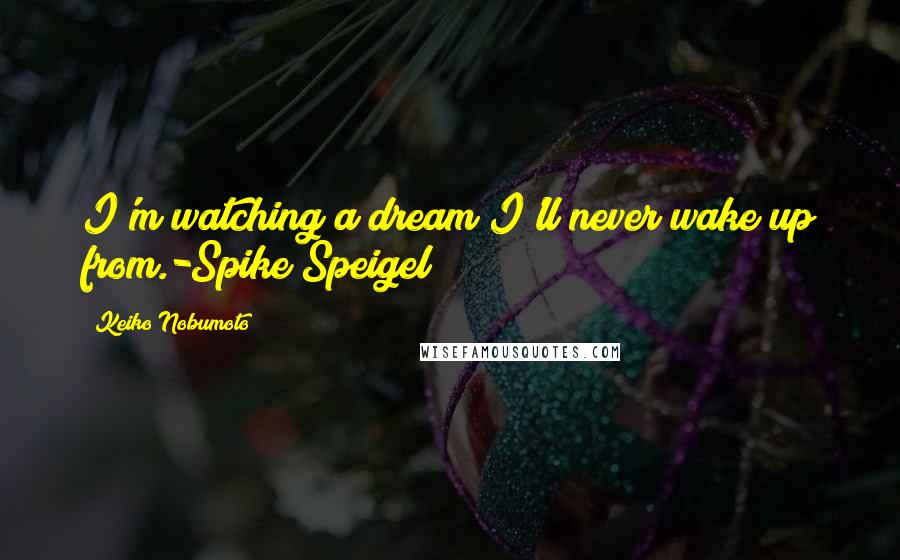Keiko Nobumoto Quotes: I'm watching a dream I'll never wake up from.-Spike Speigel