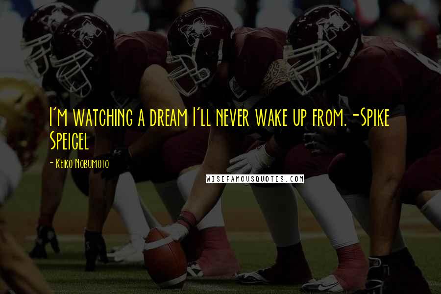 Keiko Nobumoto Quotes: I'm watching a dream I'll never wake up from.-Spike Speigel