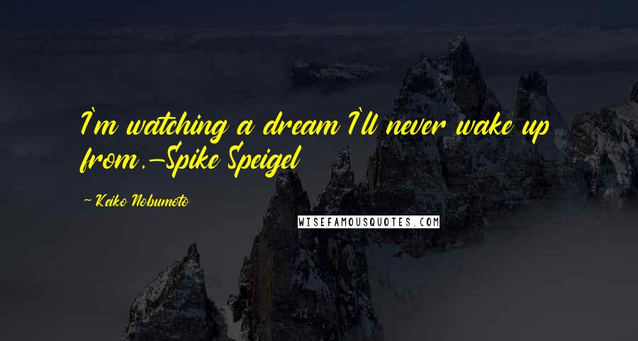 Keiko Nobumoto Quotes: I'm watching a dream I'll never wake up from.-Spike Speigel