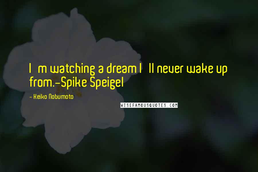 Keiko Nobumoto Quotes: I'm watching a dream I'll never wake up from.-Spike Speigel