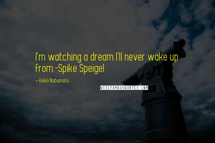 Keiko Nobumoto Quotes: I'm watching a dream I'll never wake up from.-Spike Speigel
