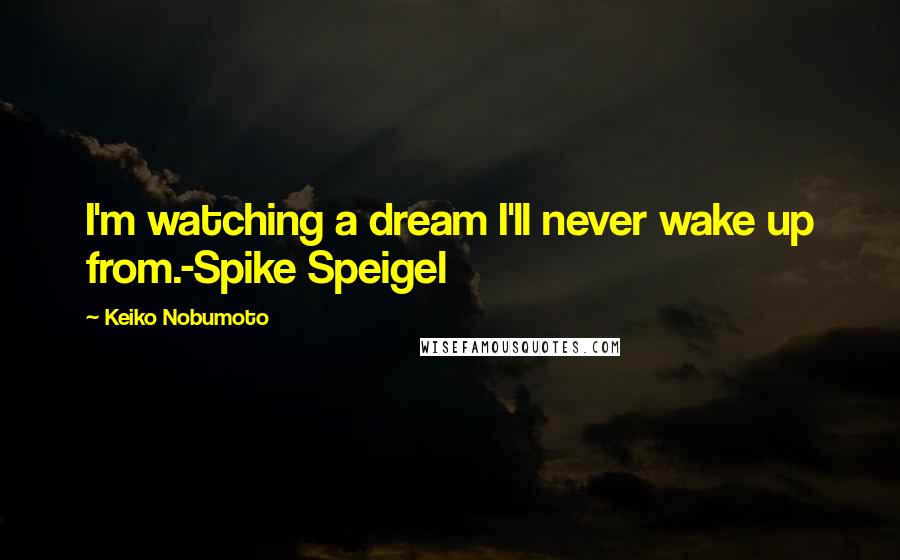 Keiko Nobumoto Quotes: I'm watching a dream I'll never wake up from.-Spike Speigel