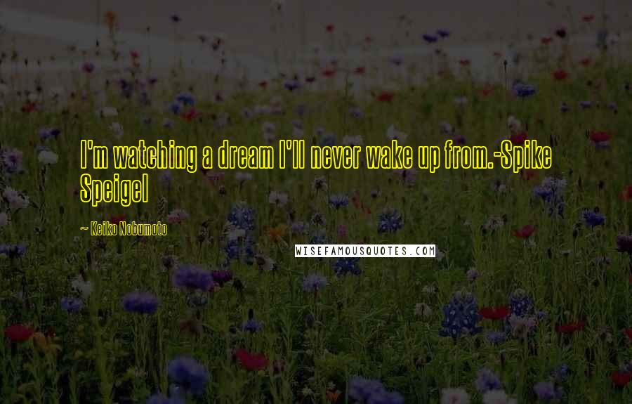 Keiko Nobumoto Quotes: I'm watching a dream I'll never wake up from.-Spike Speigel
