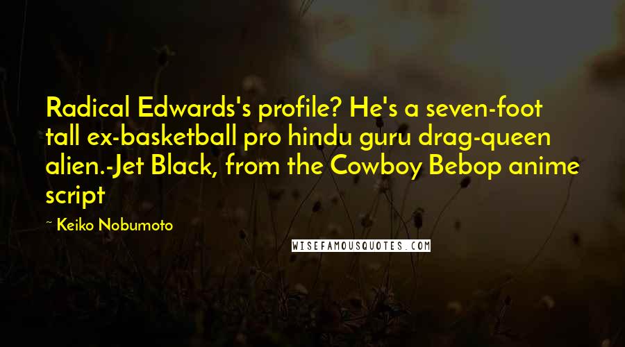 Keiko Nobumoto Quotes: Radical Edwards's profile? He's a seven-foot tall ex-basketball pro hindu guru drag-queen alien.-Jet Black, from the Cowboy Bebop anime script