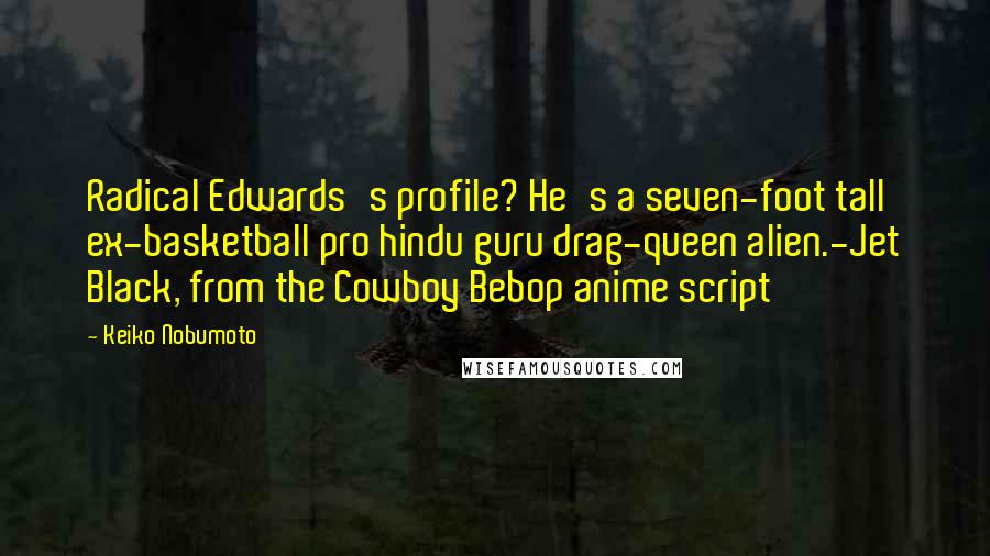 Keiko Nobumoto Quotes: Radical Edwards's profile? He's a seven-foot tall ex-basketball pro hindu guru drag-queen alien.-Jet Black, from the Cowboy Bebop anime script