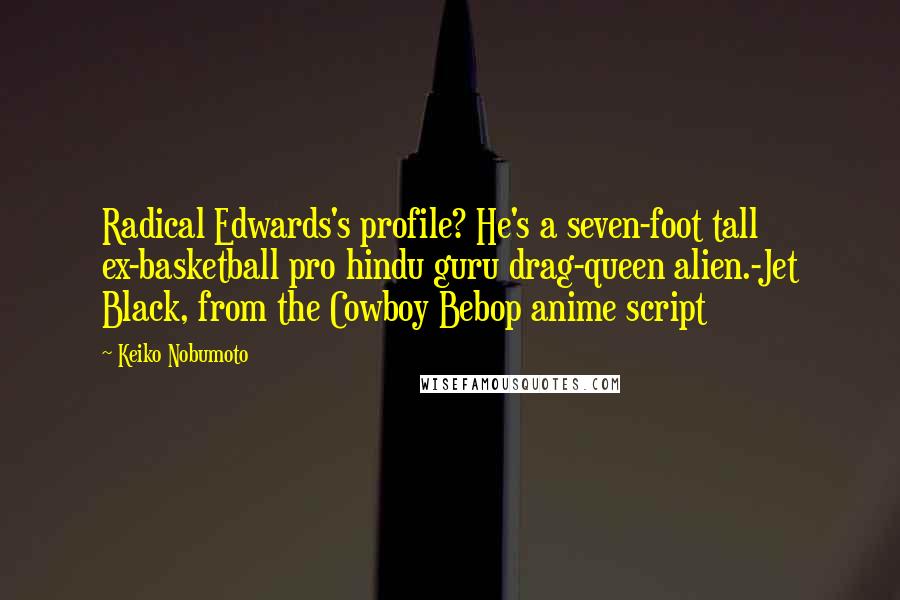 Keiko Nobumoto Quotes: Radical Edwards's profile? He's a seven-foot tall ex-basketball pro hindu guru drag-queen alien.-Jet Black, from the Cowboy Bebop anime script