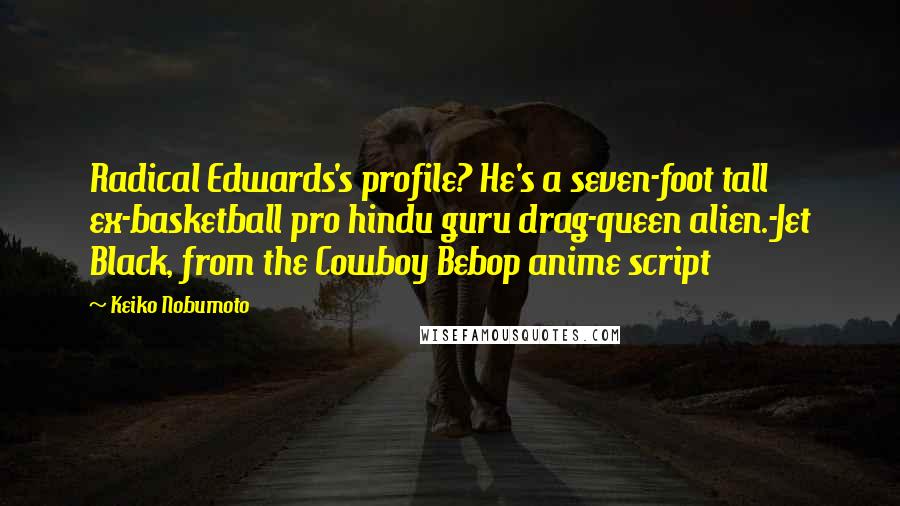 Keiko Nobumoto Quotes: Radical Edwards's profile? He's a seven-foot tall ex-basketball pro hindu guru drag-queen alien.-Jet Black, from the Cowboy Bebop anime script