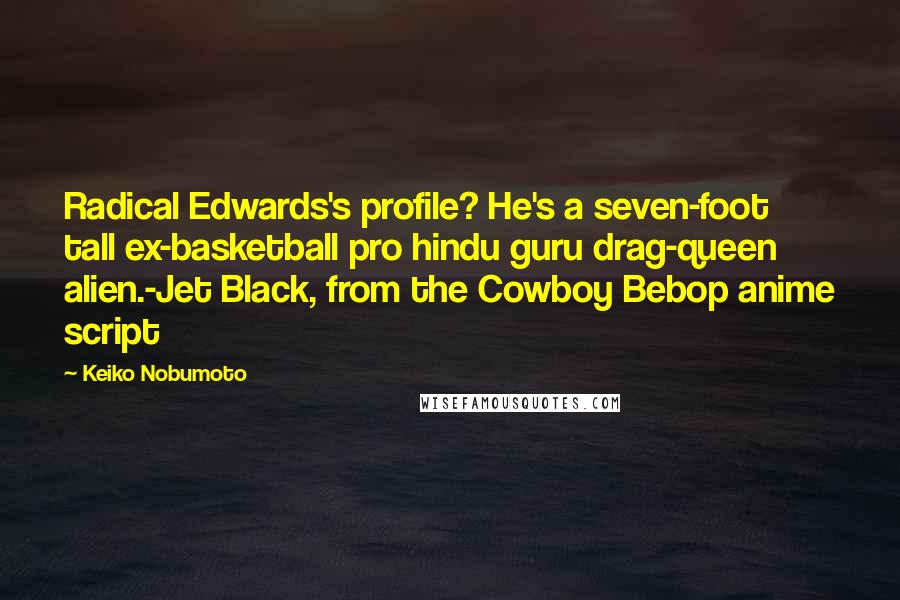 Keiko Nobumoto Quotes: Radical Edwards's profile? He's a seven-foot tall ex-basketball pro hindu guru drag-queen alien.-Jet Black, from the Cowboy Bebop anime script