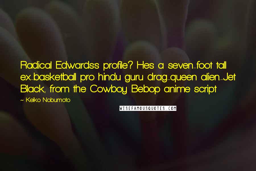 Keiko Nobumoto Quotes: Radical Edwards's profile? He's a seven-foot tall ex-basketball pro hindu guru drag-queen alien.-Jet Black, from the Cowboy Bebop anime script