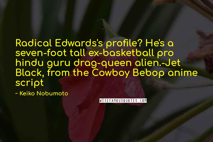 Keiko Nobumoto Quotes: Radical Edwards's profile? He's a seven-foot tall ex-basketball pro hindu guru drag-queen alien.-Jet Black, from the Cowboy Bebop anime script