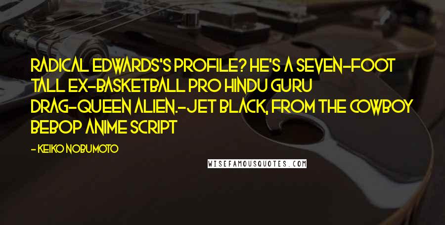 Keiko Nobumoto Quotes: Radical Edwards's profile? He's a seven-foot tall ex-basketball pro hindu guru drag-queen alien.-Jet Black, from the Cowboy Bebop anime script