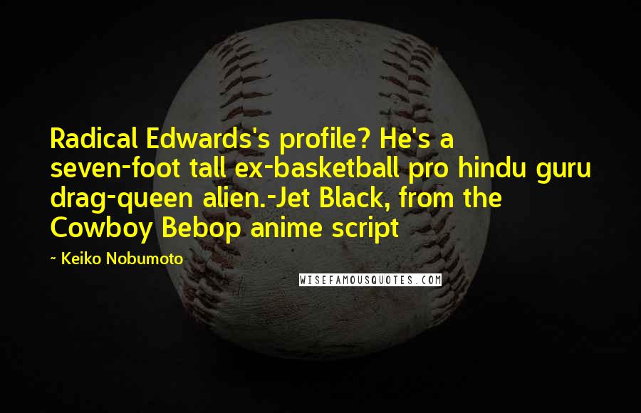 Keiko Nobumoto Quotes: Radical Edwards's profile? He's a seven-foot tall ex-basketball pro hindu guru drag-queen alien.-Jet Black, from the Cowboy Bebop anime script