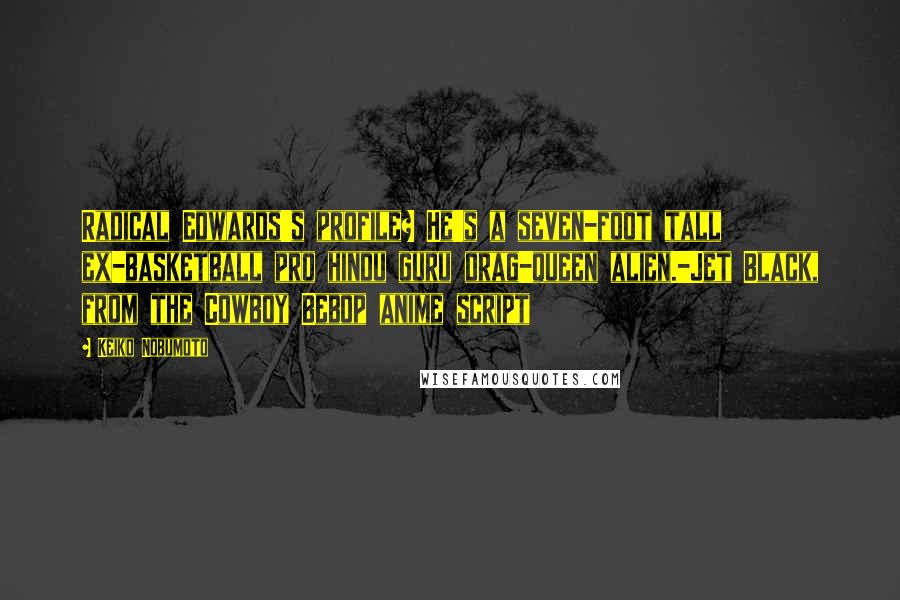 Keiko Nobumoto Quotes: Radical Edwards's profile? He's a seven-foot tall ex-basketball pro hindu guru drag-queen alien.-Jet Black, from the Cowboy Bebop anime script
