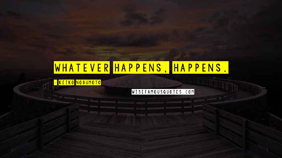 Keiko Nobumoto Quotes: Whatever happens, happens.