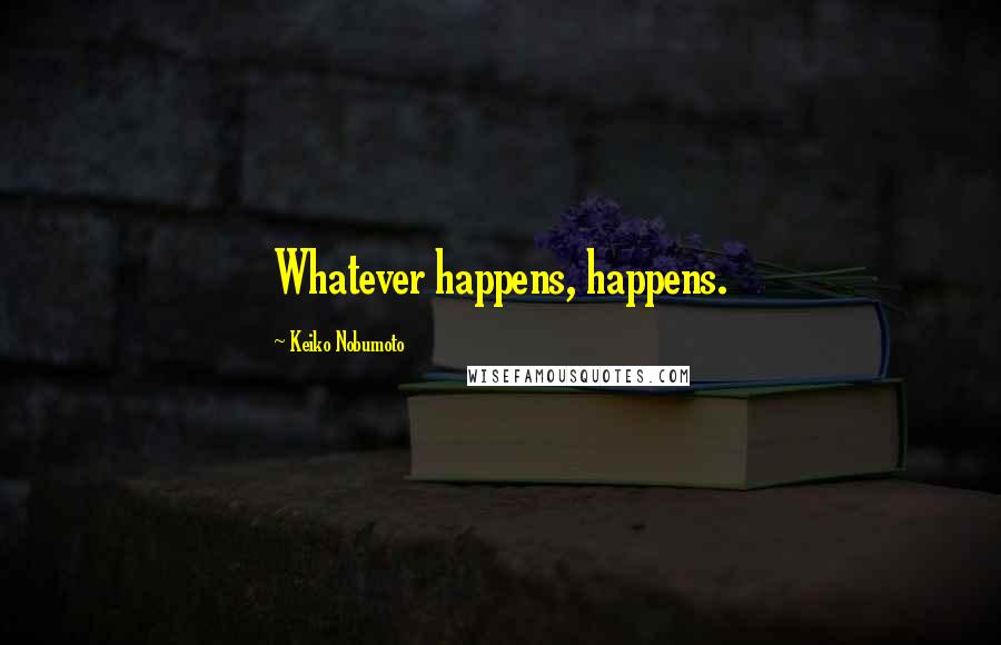 Keiko Nobumoto Quotes: Whatever happens, happens.