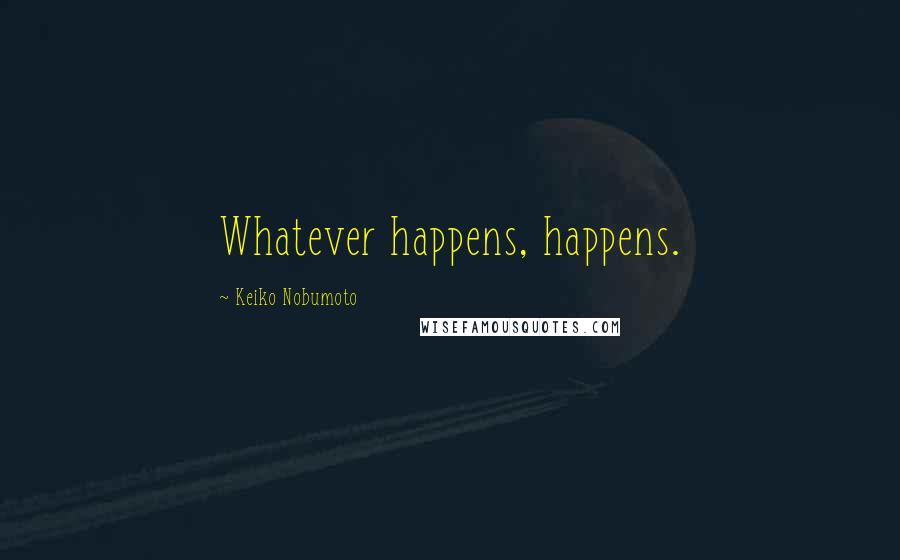 Keiko Nobumoto Quotes: Whatever happens, happens.