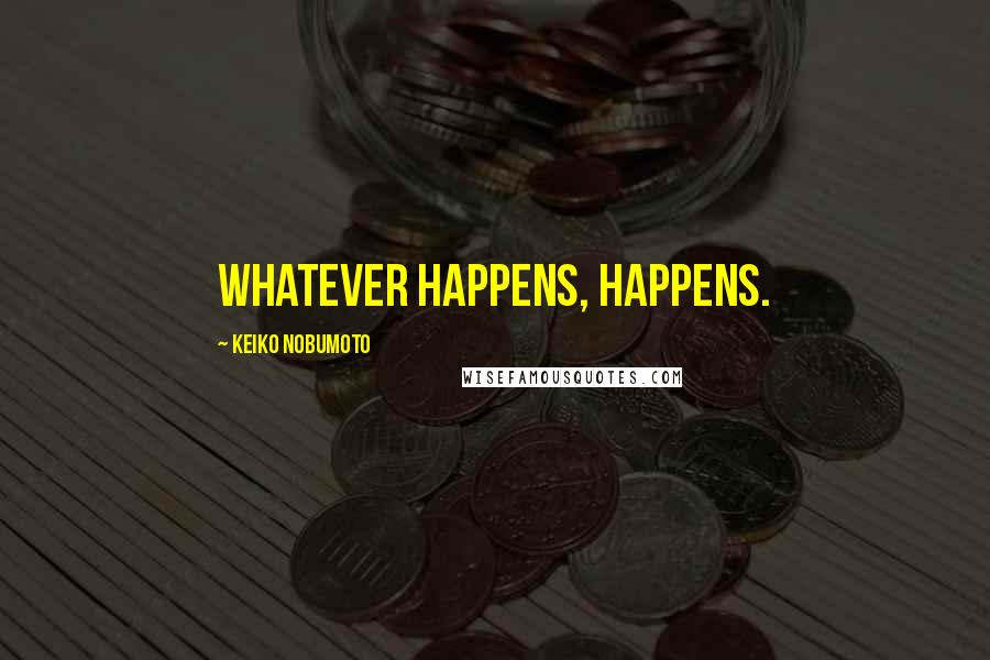 Keiko Nobumoto Quotes: Whatever happens, happens.