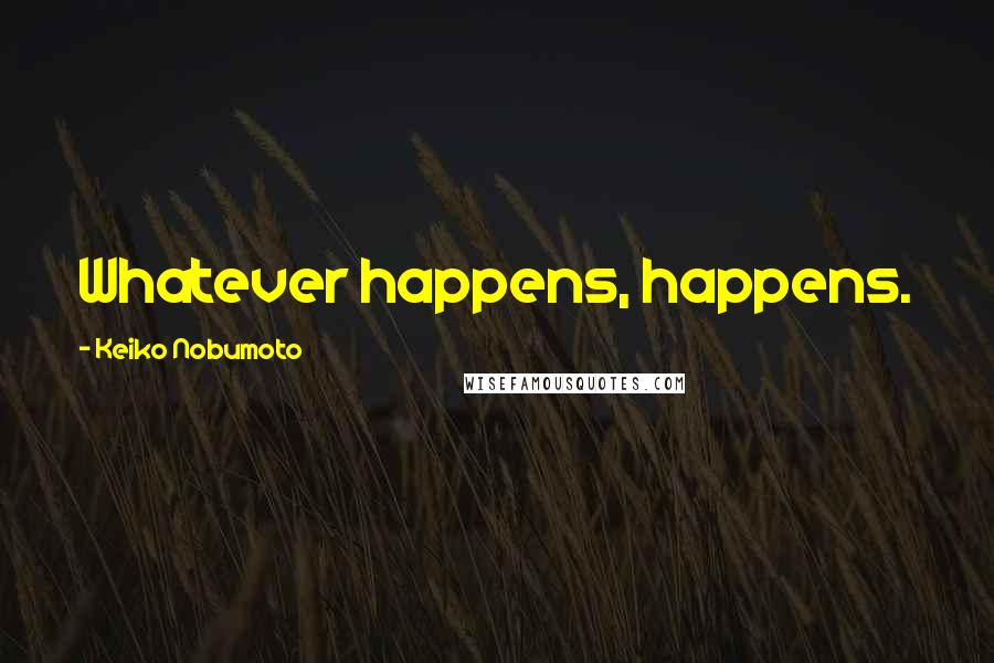 Keiko Nobumoto Quotes: Whatever happens, happens.