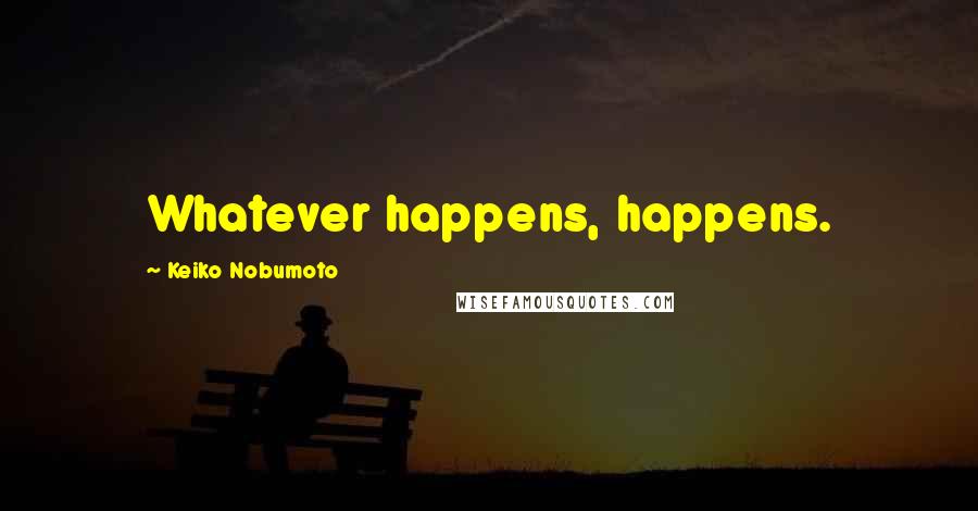 Keiko Nobumoto Quotes: Whatever happens, happens.