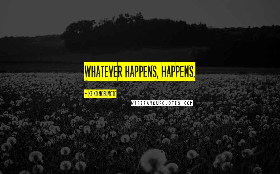 Keiko Nobumoto Quotes: Whatever happens, happens.