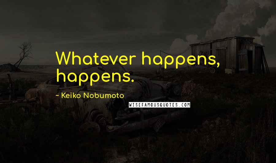 Keiko Nobumoto Quotes: Whatever happens, happens.