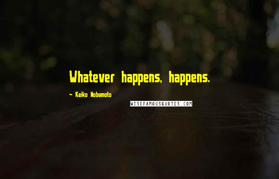 Keiko Nobumoto Quotes: Whatever happens, happens.