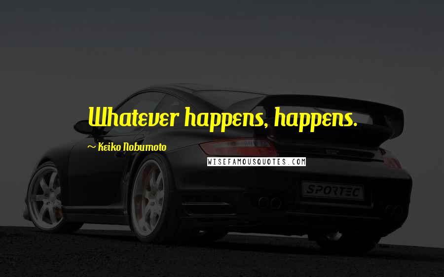 Keiko Nobumoto Quotes: Whatever happens, happens.