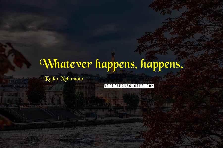 Keiko Nobumoto Quotes: Whatever happens, happens.