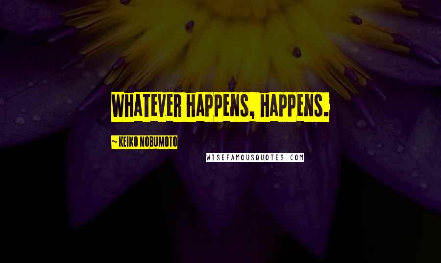 Keiko Nobumoto Quotes: Whatever happens, happens.