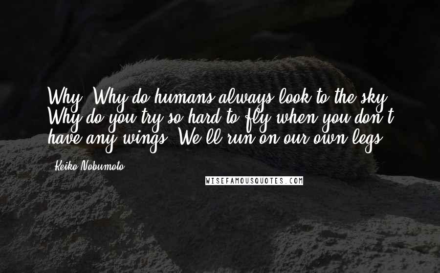 Keiko Nobumoto Quotes: Why? Why do humans always look to the sky? Why do you try so hard to fly when you don't have any wings? We'll run on our own legs.