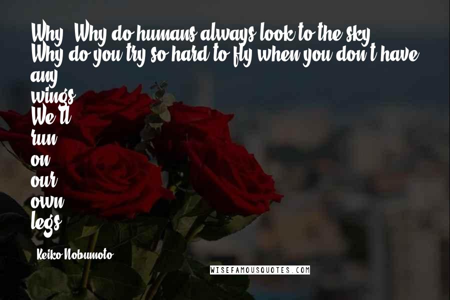 Keiko Nobumoto Quotes: Why? Why do humans always look to the sky? Why do you try so hard to fly when you don't have any wings? We'll run on our own legs.