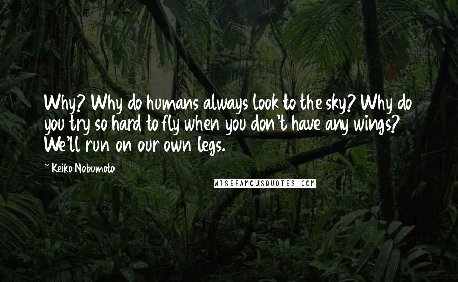 Keiko Nobumoto Quotes: Why? Why do humans always look to the sky? Why do you try so hard to fly when you don't have any wings? We'll run on our own legs.