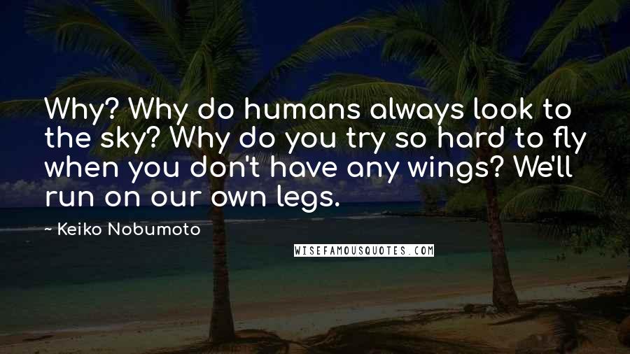 Keiko Nobumoto Quotes: Why? Why do humans always look to the sky? Why do you try so hard to fly when you don't have any wings? We'll run on our own legs.