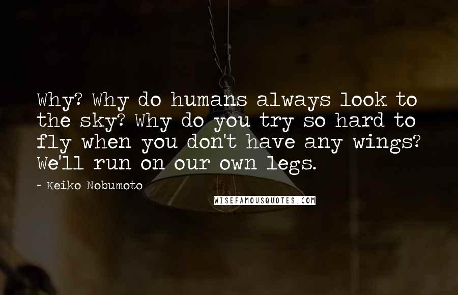 Keiko Nobumoto Quotes: Why? Why do humans always look to the sky? Why do you try so hard to fly when you don't have any wings? We'll run on our own legs.