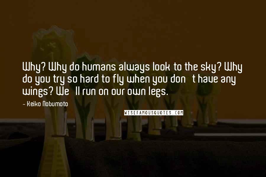 Keiko Nobumoto Quotes: Why? Why do humans always look to the sky? Why do you try so hard to fly when you don't have any wings? We'll run on our own legs.