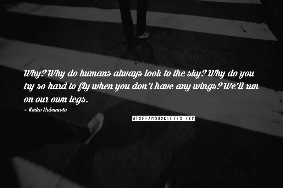 Keiko Nobumoto Quotes: Why? Why do humans always look to the sky? Why do you try so hard to fly when you don't have any wings? We'll run on our own legs.