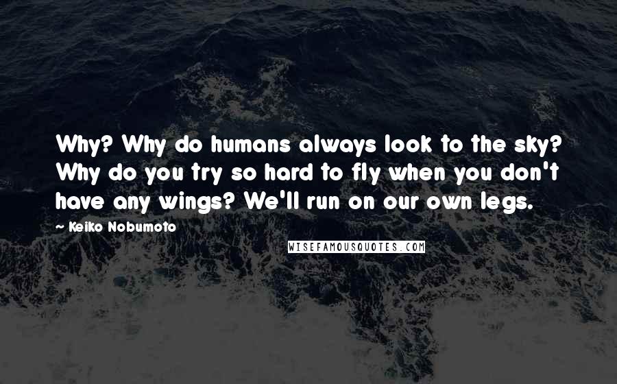 Keiko Nobumoto Quotes: Why? Why do humans always look to the sky? Why do you try so hard to fly when you don't have any wings? We'll run on our own legs.